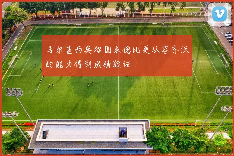 马尔基西奥称国米德比更从容齐沃的能力得到成绩验证