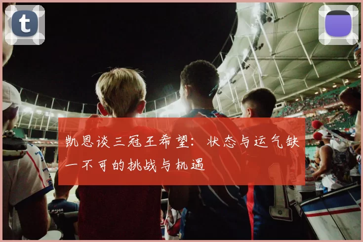 凯恩谈三冠王希望：状态与运气缺一不可的挑战与机遇