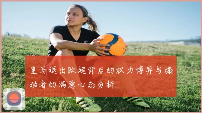 皇马退出欧超背后的权力博弈与煽动者的满意心态分析