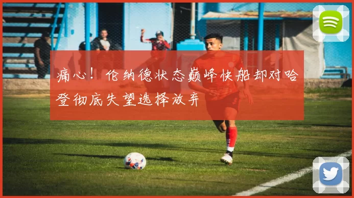 痛心！伦纳德状态巅峰快船却对哈登彻底失望选择放弃
