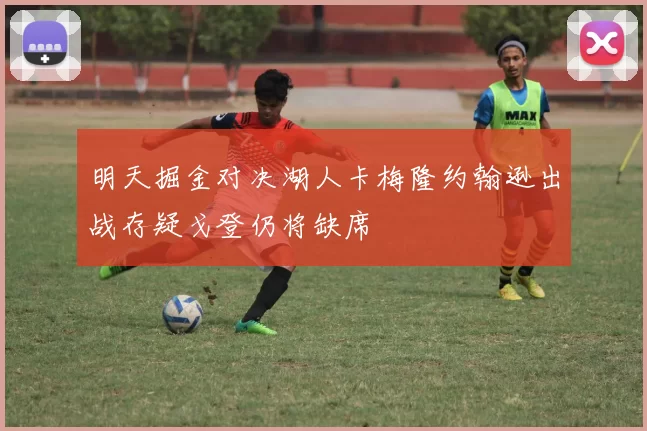 明天掘金对决湖人卡梅隆约翰逊出战存疑戈登仍将缺席