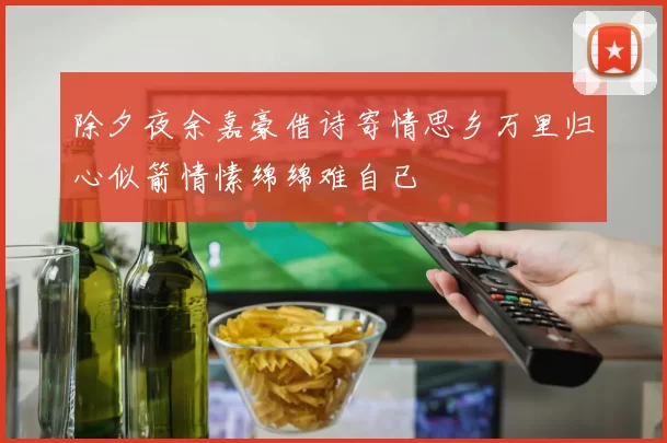 除夕夜余嘉豪借诗寄情思乡万里归心似箭情愫绵绵难自已