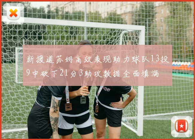 新援道苏姆高效表现助力球队13投9中砍下21分3助攻数据全面填满