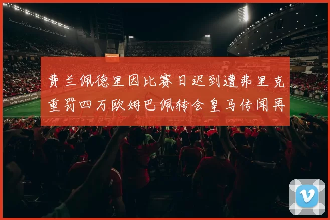 费兰佩德里因比赛日迟到遭弗里克重罚四万欧姆巴佩转会皇马传闻再起