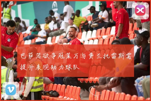 巴萨若欲争冠莱万与费兰托雷斯需提升表现助力球队