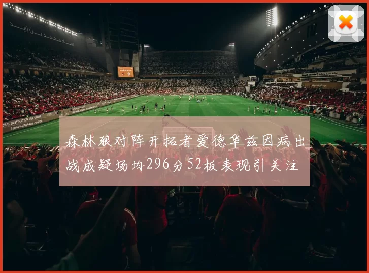 森林狼对阵开拓者爱德华兹因病出战成疑场均296分52板表现引关注