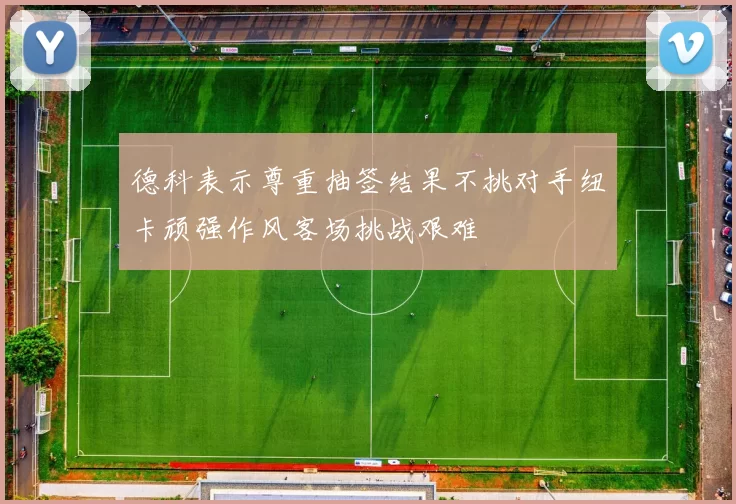 德科表示尊重抽签结果不挑对手纽卡顽强作风客场挑战艰难