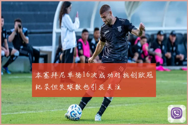 本塞拜尼单场16次成功对抗创欧冠纪录但失球数也引发关注