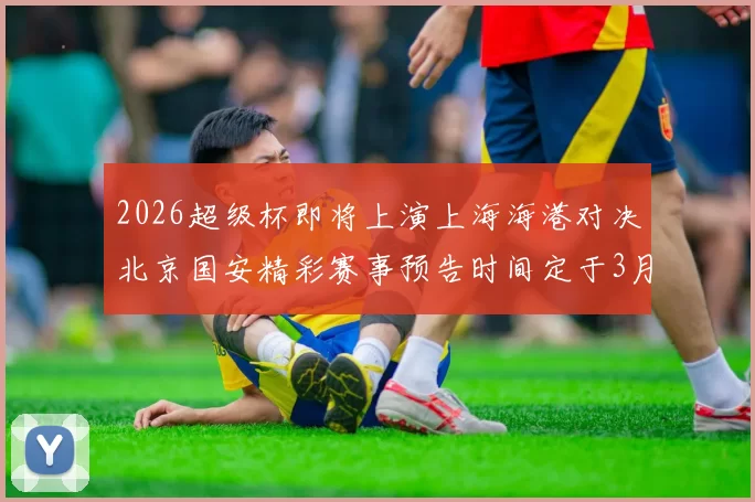 2026超级杯即将上演上海海港对决北京国安精彩赛事预告时间定于3月1日下午15点30分