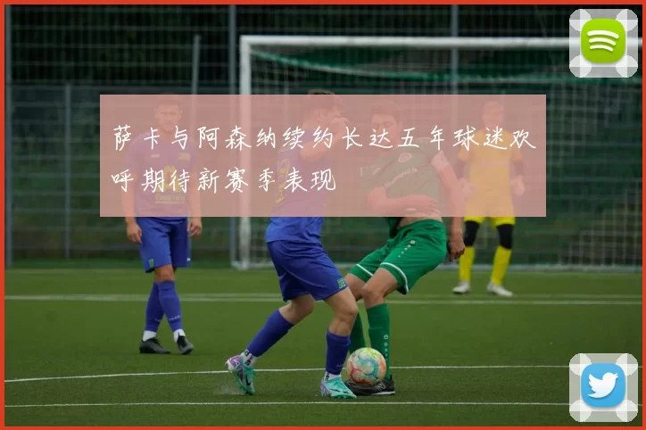 萨卡与阿森纳续约长达五年球迷欢呼期待新赛季表现