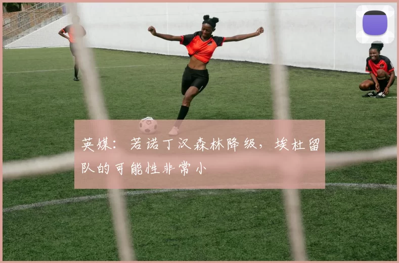 英媒：若诺丁汉森林降级，埃杜留队的可能性非常小