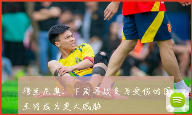 穆里尼奥：下周再战皇马受伤的国王将成为更大威胁