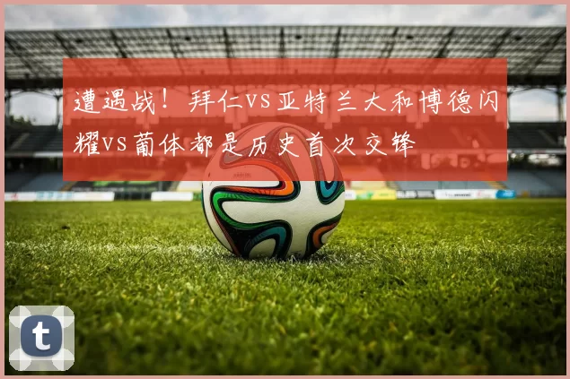 遭遇战！拜仁vs亚特兰大和博德闪耀vs葡体都是历史首次交锋