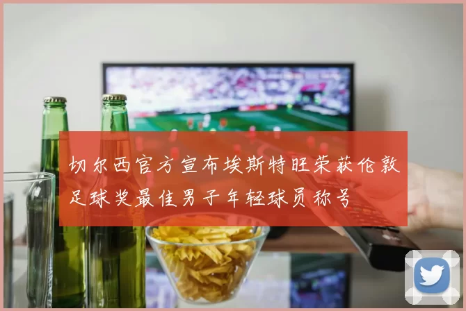 切尔西官方宣布埃斯特旺荣获伦敦足球奖最佳男子年轻球员称号