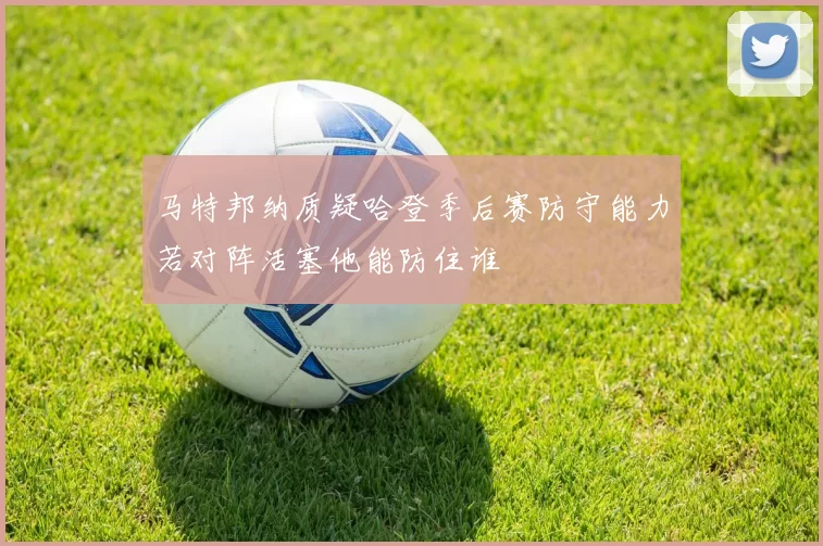 马特邦纳质疑哈登季后赛防守能力若对阵活塞他能防住谁
