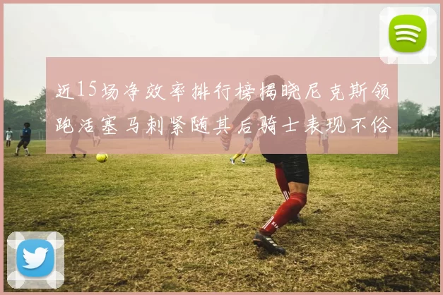 近15场净效率排行榜揭晓尼克斯领跑活塞马刺紧随其后骑士表现不俗