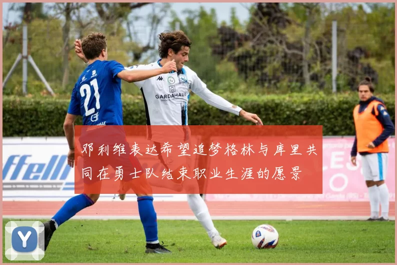邓利维表达希望追梦格林与库里共同在勇士队结束职业生涯的愿景