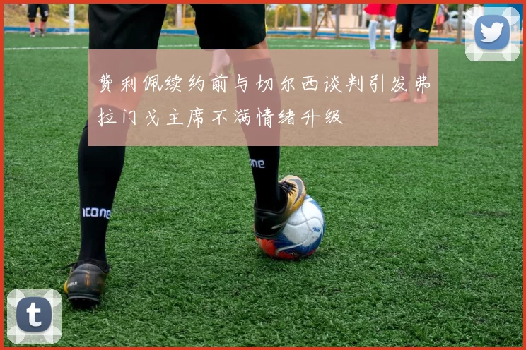 费利佩续约前与切尔西谈判引发弗拉门戈主席不满情绪升级