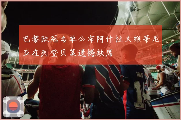 巴黎欧冠名单公布阿什拉夫维蒂尼亚在列登贝莱遗憾缺席