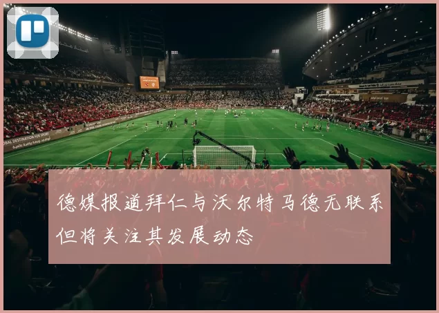 德媒报道拜仁与沃尔特马德无联系但将关注其发展动态