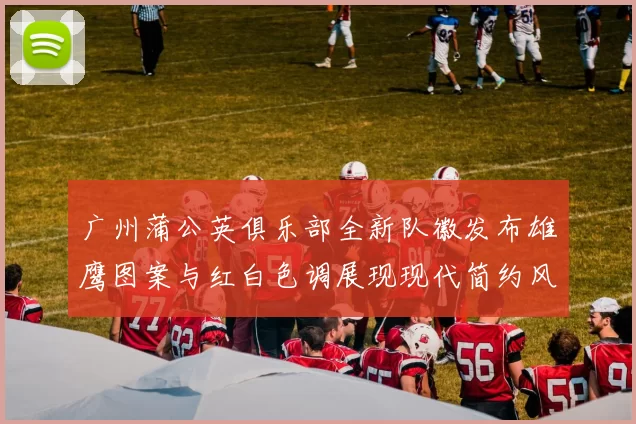 广州蒲公英俱乐部全新队徽发布雄鹰图案与红白色调展现现代简约风格
