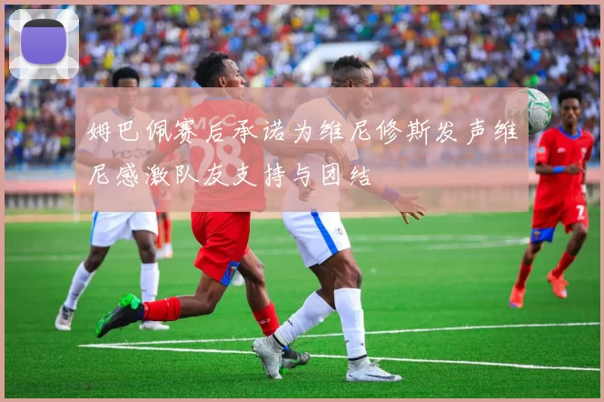 姆巴佩赛后承诺为维尼修斯发声维尼感激队友支持与团结