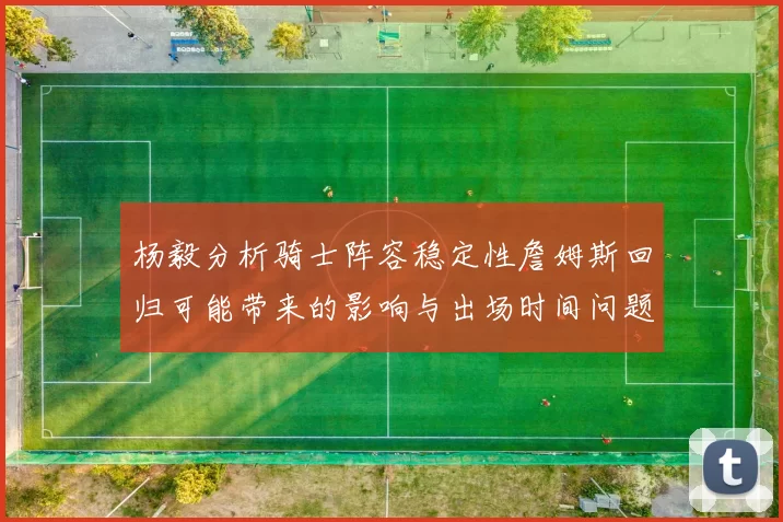 杨毅分析骑士阵容稳定性詹姆斯回归可能带来的影响与出场时间问题