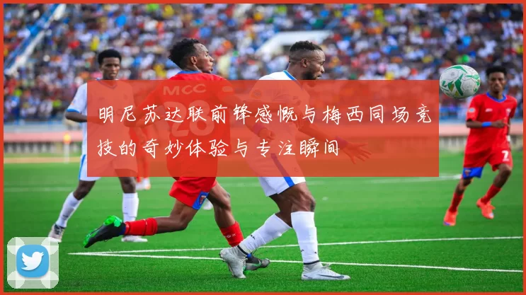 明尼苏达联前锋感慨与梅西同场竞技的奇妙体验与专注瞬间