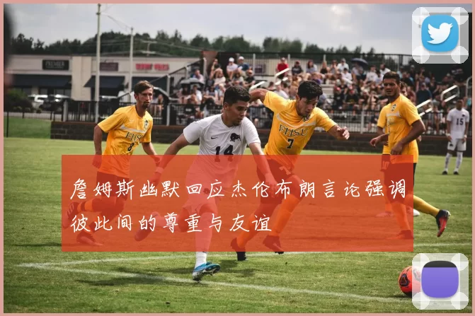 詹姆斯幽默回应杰伦布朗言论强调彼此间的尊重与友谊
