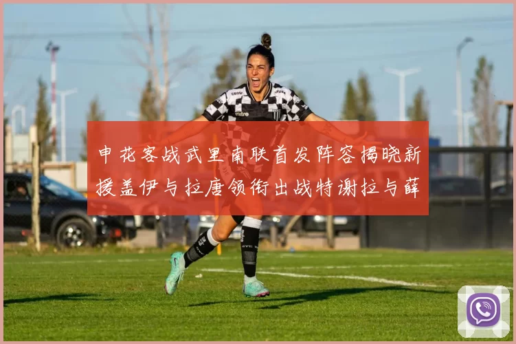 申花客战武里南联首发阵容揭晓新援盖伊与拉唐领衔出战特谢拉与薛庆浩同场竞技