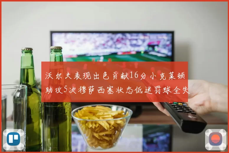 沃尔夫表现出色贡献16分小克莱顿助攻5次穆萨西塞状态低迷罚球全失