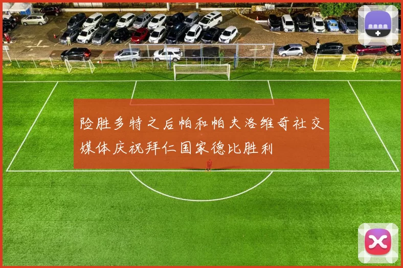 险胜多特之后帕和帕夫洛维奇社交媒体庆祝拜仁国家德比胜利