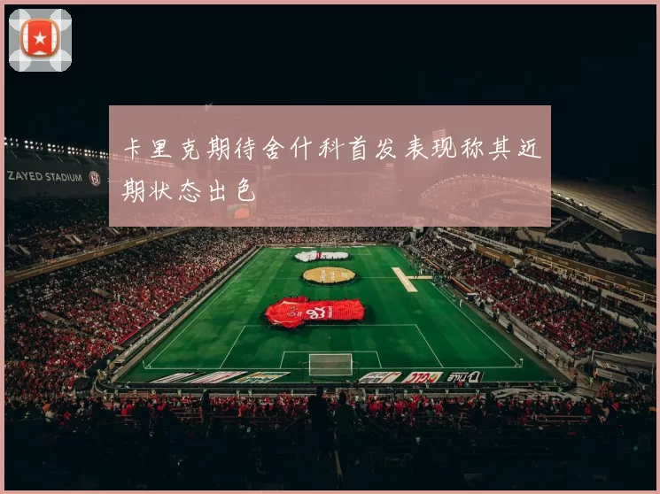 卡里克期待舍什科首发表现称其近期状态出色