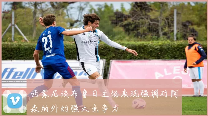 西蒙尼谈布鲁日主场表现强调对阿森纳外的强大竞争力