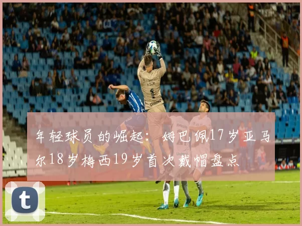 年轻球员的崛起：姆巴佩17岁亚马尔18岁梅西19岁首次戴帽盘点