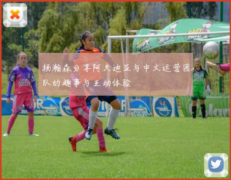 杨瀚森分享阿夫迪亚与中文运营团队的趣事与互动体验