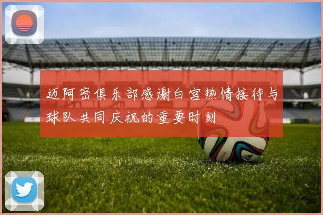 迈阿密俱乐部感谢白宫热情接待与球队共同庆祝的重要时刻