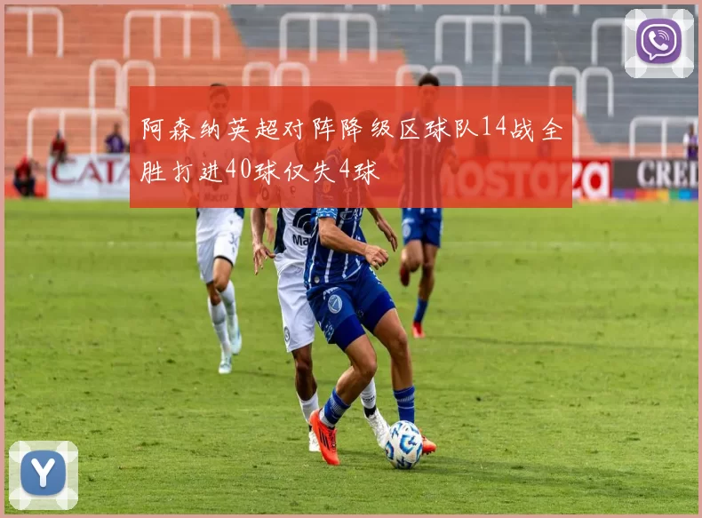 阿森纳英超对阵降级区球队14战全胜打进40球仅失4球