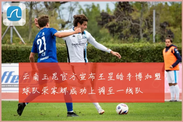 云南玉昆官方宣布王星皓李博加盟球队荣家辉成功上调至一线队