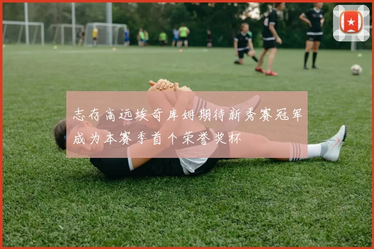 志存高远埃奇库姆期待新秀赛冠军成为本赛季首个荣誉奖杯