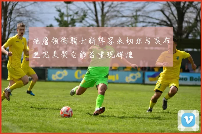 老詹领衔骑士新阵容米切尔与莫布里完美契合能否重现辉煌