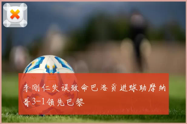 李刚仁失误致命巴洛贡进球助摩纳哥3-1领先巴黎
