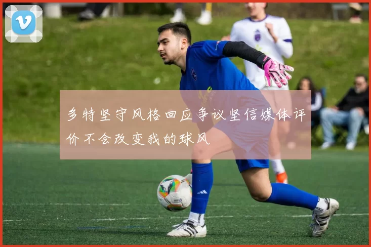 多特坚守风格回应争议坚信媒体评价不会改变我的球风