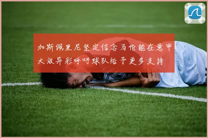 加斯佩里尼坚定信念马伦能在意甲大放异彩呼吁球队给予更多支持